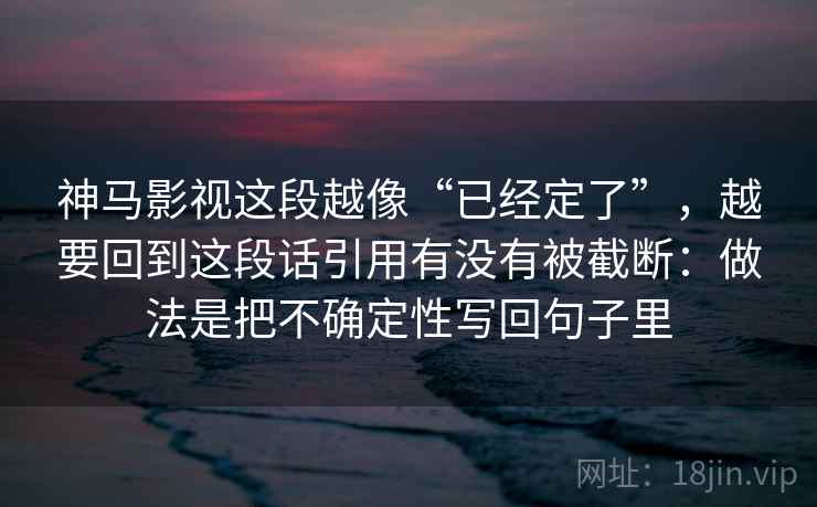 神马影视这段越像“已经定了”，越要回到这段话引用有没有被截断：做法是把不确定性写回句子里