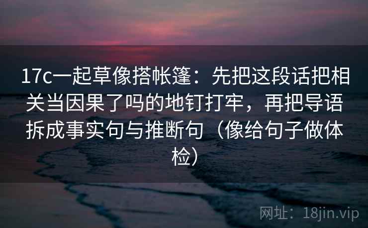 17c一起草像搭帐篷：先把这段话把相关当因果了吗的地钉打牢，再把导语拆成事实句与推断句（像给句子做体检）