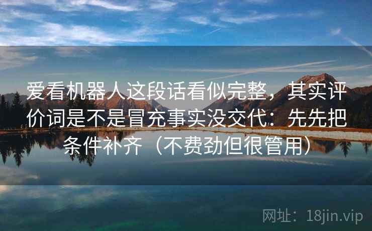爱看机器人这段话看似完整，其实评价词是不是冒充事实没交代：先先把条件补齐（不费劲但很管用）