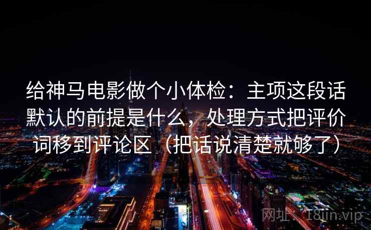 给神马电影做个小体检：主项这段话默认的前提是什么，处理方式把评价词移到评论区（把话说清楚就够了）