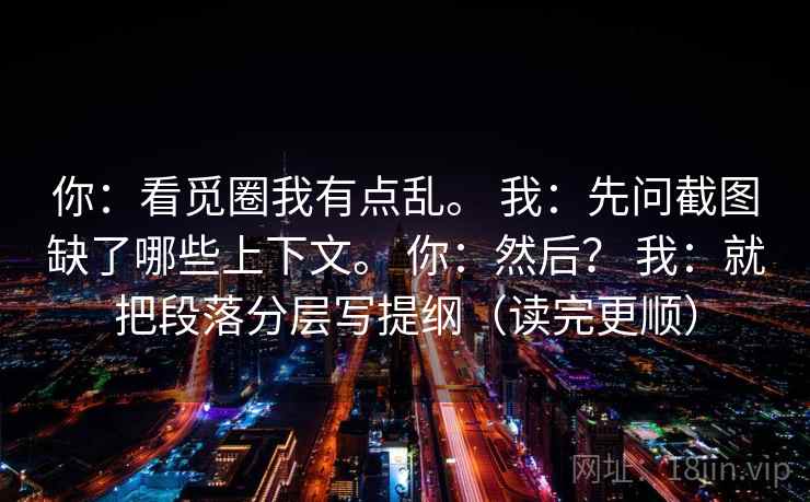 你：看觅圈我有点乱。 我：先问截图缺了哪些上下文。 你：然后？ 我：就把段落分层写提纲（读完更顺）
