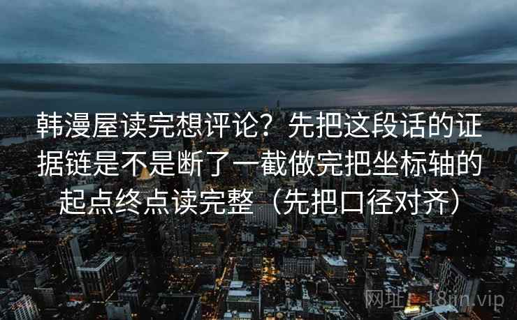 韩漫屋读完想评论？先把这段话的证据链是不是断了一截做完把坐标轴的起点终点读完整（先把口径对齐）