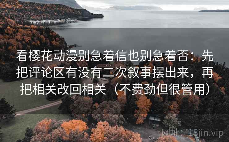 看樱花动漫别急着信也别急着否：先把评论区有没有二次叙事摆出来，再把相关改回相关（不费劲但很管用）